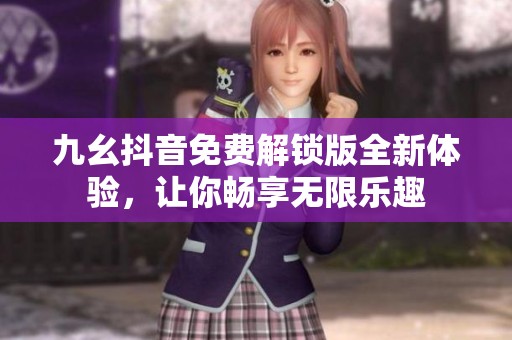 九幺抖音免费解锁版全新体验，让你畅享无限乐趣