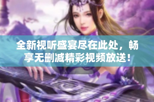全新视听盛宴尽在此处，畅享无删减精彩视频放送！