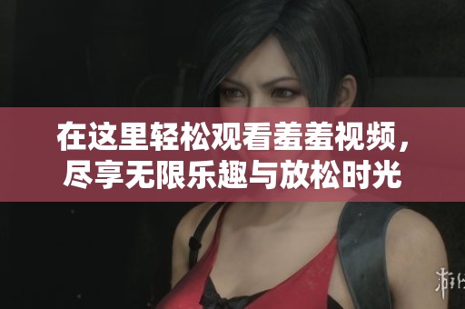 在这里轻松观看羞羞视频，尽享无限乐趣与放松时光