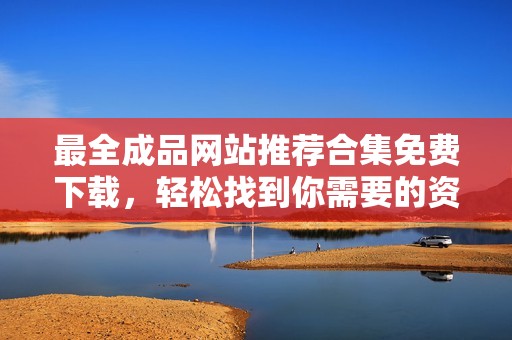 最全成品网站推荐合集免费下载，轻松找到你需要的资源与服务
