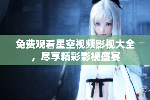 免费观看星空视频影视大全，尽享精彩影视盛宴