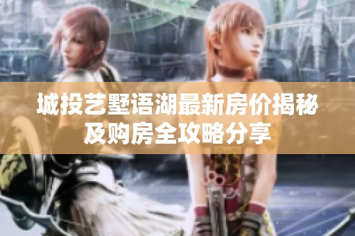 城投艺墅语湖最新房价揭秘及购房全攻略分享