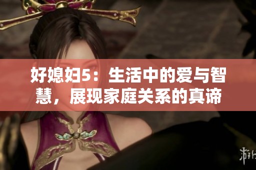 好媳妇5：生活中的爱与智慧，展现家庭关系的真谛