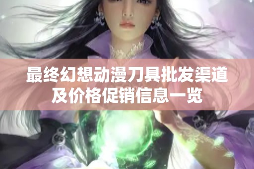 最终幻想动漫刀具批发渠道及价格促销信息一览