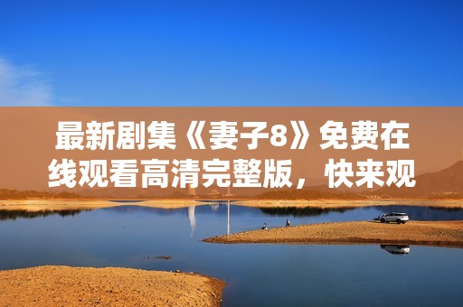 最新剧集《妻子8》免费在线观看高清完整版，快来观看吧
