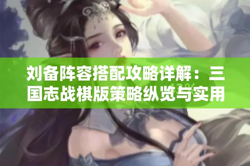 刘备阵容搭配攻略详解：三国志战棋版策略纵览与实用技巧
