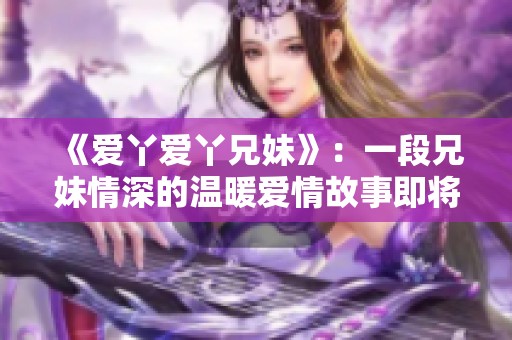 《爱丫爱丫兄妹》：一段兄妹情深的温暖爱情故事即将揭开帷幕