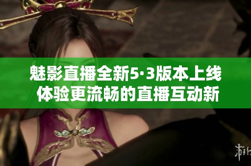 魅影直播全新5·3版本上线 体验更流畅的直播互动新功能