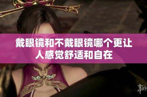 戴眼镜和不戴眼镜哪个更让人感觉舒适和自在