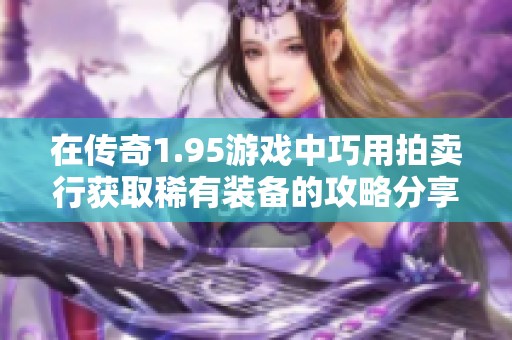 在传奇1.95游戏中巧用拍卖行获取稀有装备的攻略分享