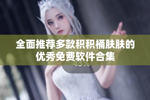 全面推荐多款积积桶肤肤的优秀免费软件合集