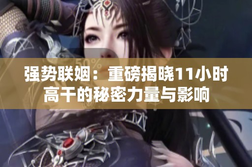 强势联姻：重磅揭晓11小时高干的秘密力量与影响