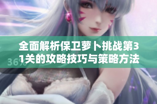 全面解析保卫萝卜挑战第31关的攻略技巧与策略方法