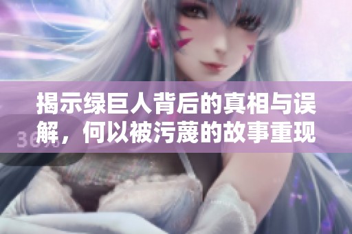 揭示绿巨人背后的真相与误解，何以被污蔑的故事重现
