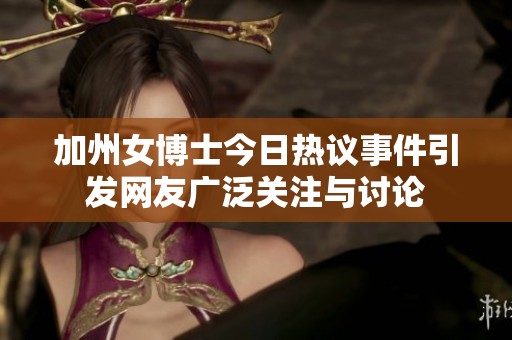加州女博士今日热议事件引发网友广泛关注与讨论