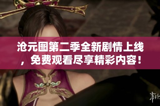 沧元图第二季全新剧情上线，免费观看尽享精彩内容！