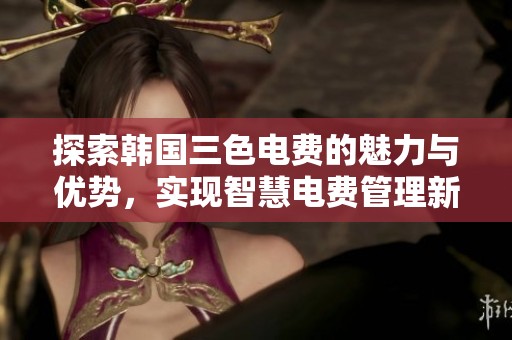探索韩国三色电费的魅力与优势，实现智慧电费管理新体验