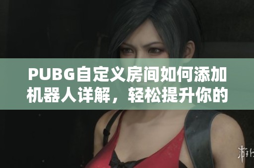 PUBG自定义房间如何添加机器人详解，轻松提升你的游戏体验