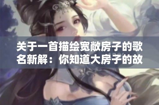关于一首描绘宽敞房子的歌名新解：你知道大房子的故事吗