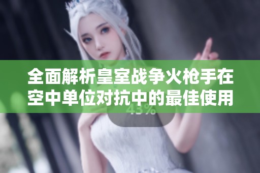 全面解析皇室战争火枪手在空中单位对抗中的最佳使用技巧