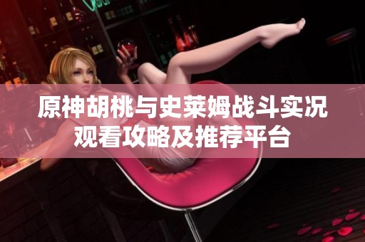 原神胡桃与史莱姆战斗实况观看攻略及推荐平台