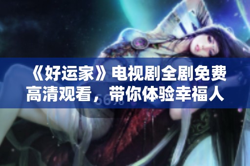 《好运家》电视剧全剧免费高清观看，带你体验幸福人生的故事