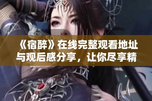 《宿醉》在线完整观看地址与观后感分享，让你尽享精彩剧情