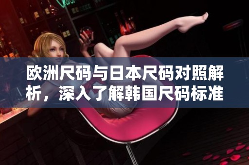 欧洲尺码与日本尺码对照解析，深入了解韩国尺码标准