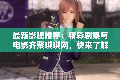 最新影视推荐：精彩剧集与电影齐聚琪琪网，快来了解吧！
