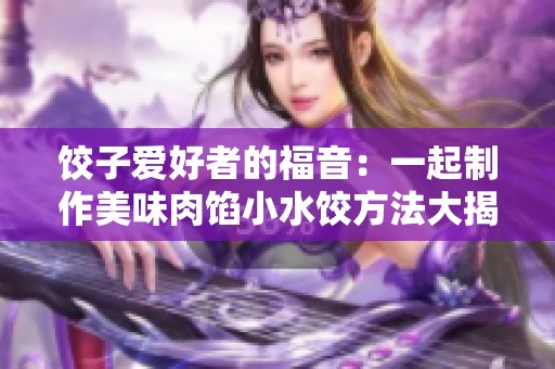 饺子爱好者的福音：一起制作美味肉馅小水饺方法大揭秘