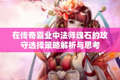 在传奇霸业中法师魂石的攻守选择策略解析与思考