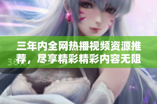 三年内全网热播视频资源推荐，尽享精彩精彩内容无阻碍