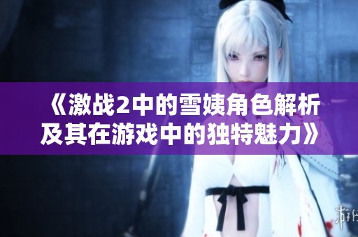 《激战2中的雪姨角色解析及其在游戏中的独特魅力》