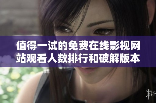 值得一试的免费在线影视网站观看人数排行和破解版本推荐