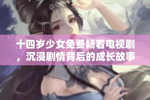 十四岁少女免费畅看电视剧，沉浸剧情背后的成长故事