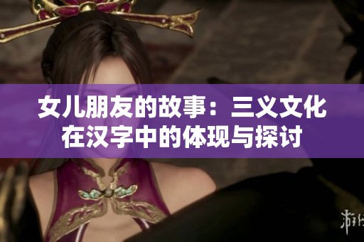 女儿朋友的故事：三义文化在汉字中的体现与探讨