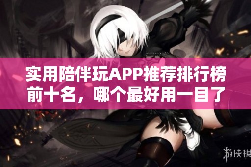 实用陪伴玩APP推荐排行榜前十名，哪个最好用一目了然