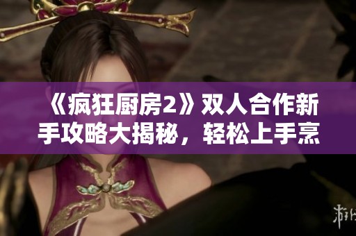 《疯狂厨房2》双人合作新手攻略大揭秘，轻松上手烹饪乐趣