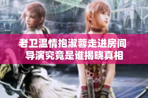 老卫温情抱淑蓉走进房间 导演究竟是谁揭晓真相