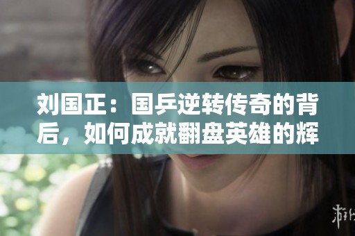 刘国正：国乒逆转传奇的背后，如何成就翻盘英雄的辉煌时刻