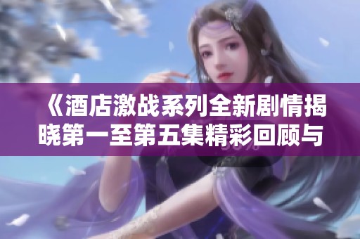 《酒店激战系列全新剧情揭晓第一至第五集精彩回顾与分析》