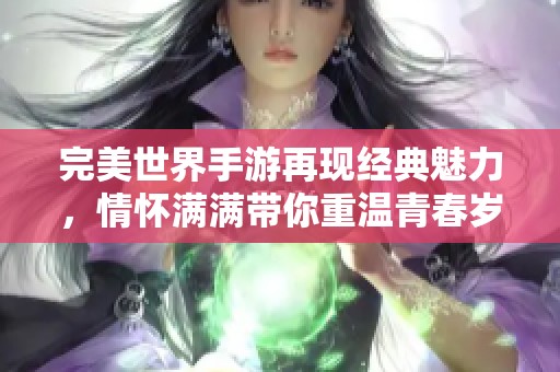 完美世界手游再现经典魅力，情怀满满带你重温青春岁月