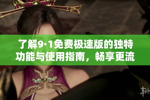 了解9·1免费极速版的独特功能与使用指南，畅享更流畅的体验