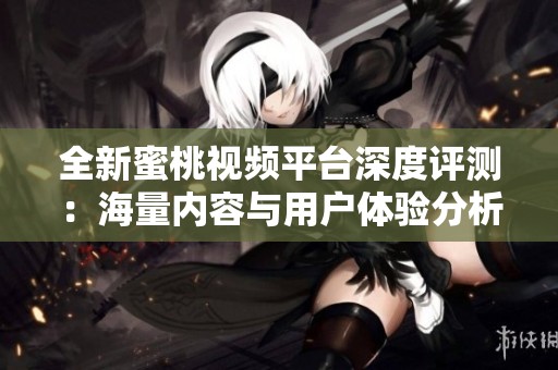 全新蜜桃视频平台深度评测：海量内容与用户体验分析