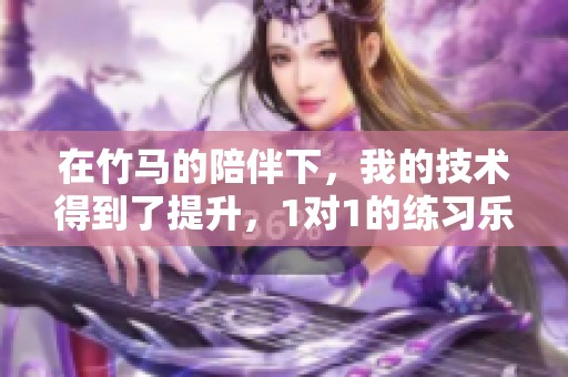 在竹马的陪伴下，我的技术得到了提升，1对1的练习乐趣无穷
