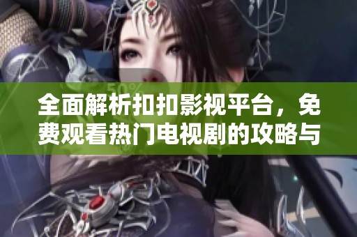 全面解析扣扣影视平台，免费观看热门电视剧的攻略与心得