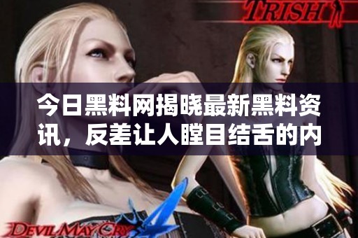 今日黑料网揭晓最新黑料资讯，反差让人瞠目结舌的内幕报道