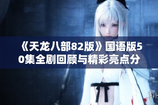 《天龙八部82版》国语版50集全剧回顾与精彩亮点分析