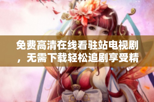 免费高清在线看驻站电视剧，无需下载轻松追剧享受精彩内容