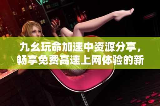 九幺玩命加速中资源分享，畅享免费高速上网体验的新选择